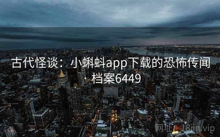 古代怪谈:小蝌蚪app下载的恐怖传闻 · 档案6449