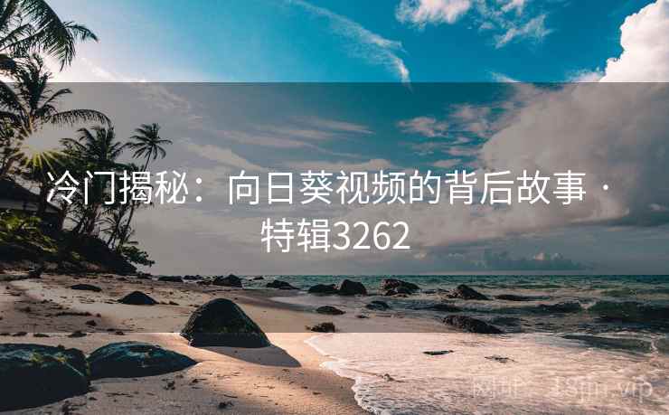 冷门揭秘:向日葵视频的背后故事 · 特辑3262