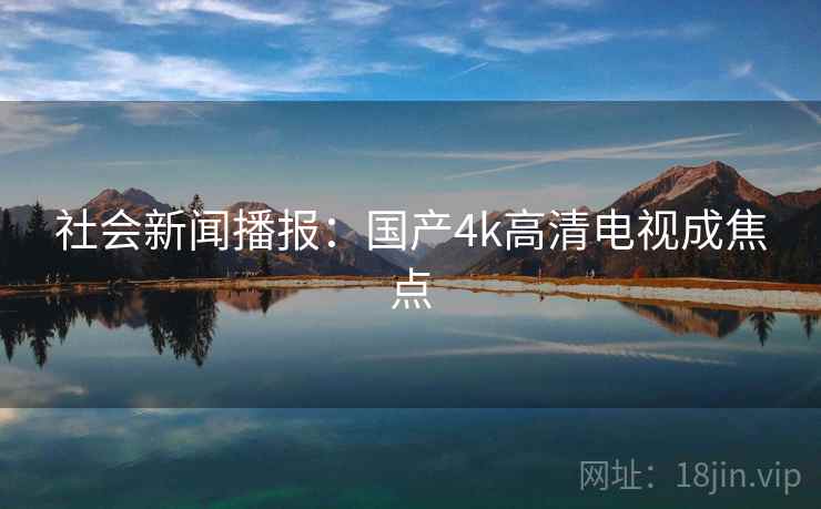 社会新闻播报:国产4k高清电视成焦点