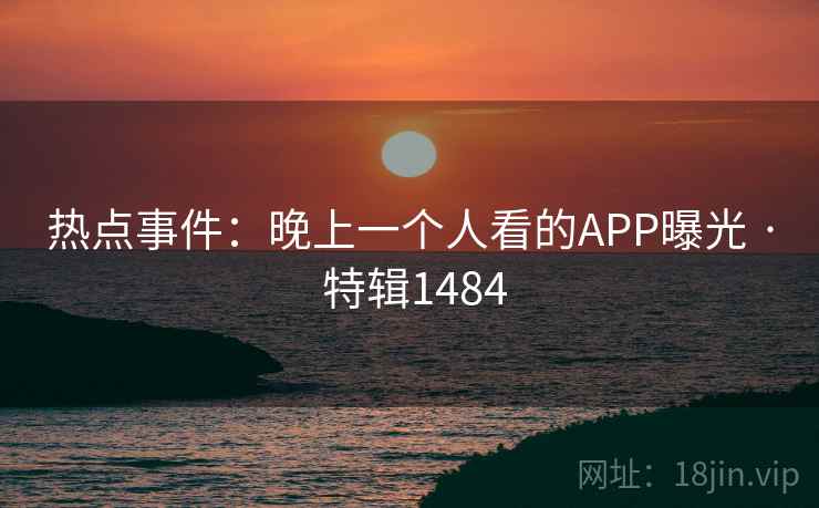 热点事件:晚上一个人看的APP曝光 · 特辑1484