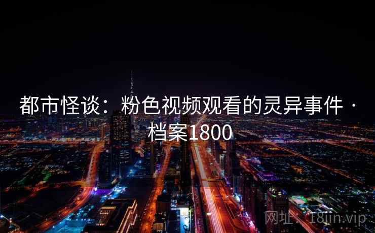 都市怪谈:粉色视频观看的灵异事件 · 档案1800