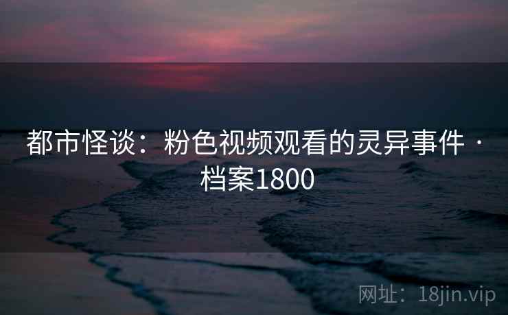 都市怪谈:粉色视频观看的灵异事件 · 档案1800