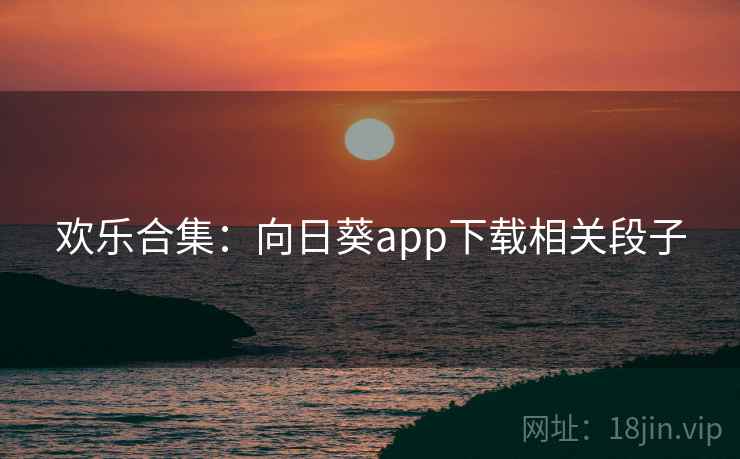 欢乐合集:向日葵app下载相关段子
