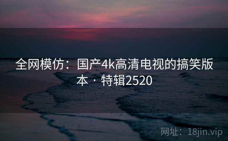 全网模仿：国产4k高清电视的搞笑版本 · 特辑2520