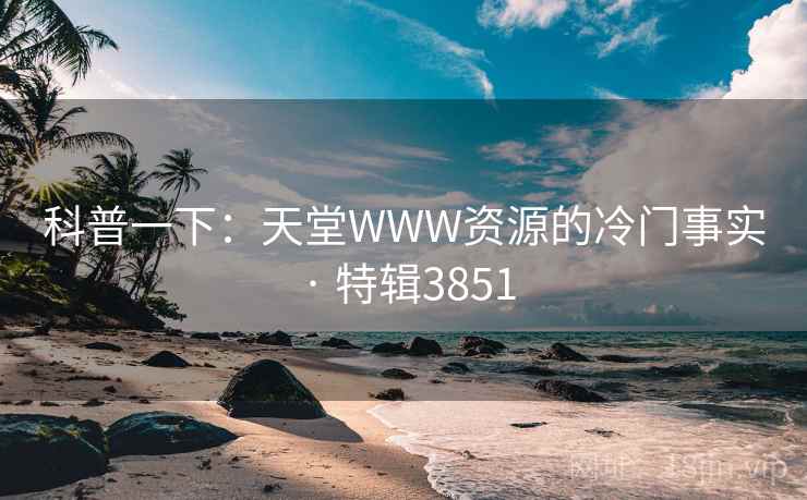 科普一下:天堂WWW资源的冷门事实 · 特辑3851