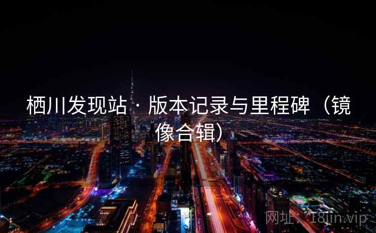 栖川发现站 · 版本记录与里程碑（镜像合辑）