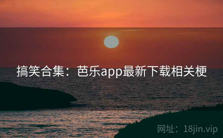 搞笑合集:芭乐app最新下载相关梗
