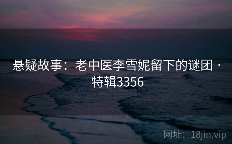 悬疑故事:老中医李雪妮留下的谜团 · 特辑3356