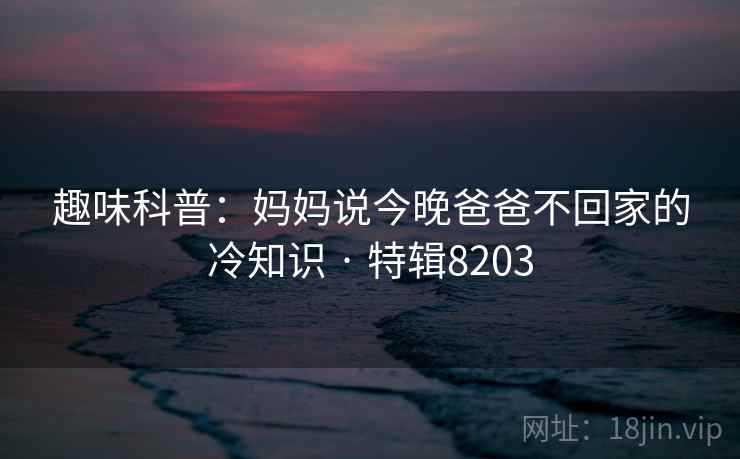 趣味科普:妈妈说今晚爸爸不回家的冷知识 · 特辑8203
