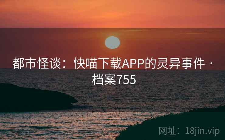都市怪谈:快喵下载APP的灵异事件 · 档案755
