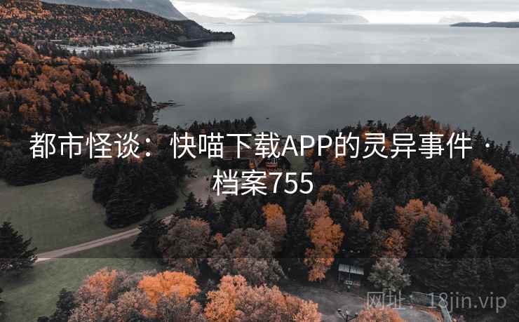 都市怪谈:快喵下载APP的灵异事件 · 档案755