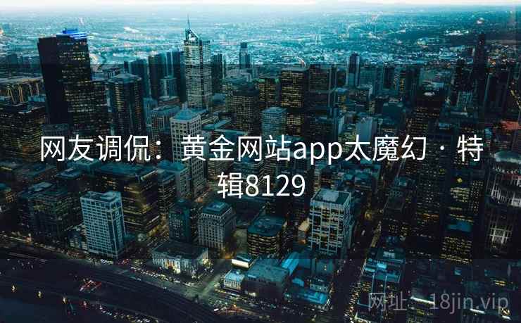 网友调侃:黄金网站app太魔幻 · 特辑8129