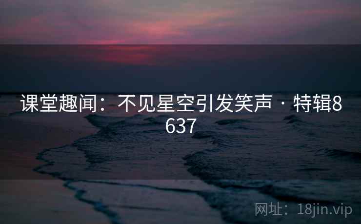 课堂趣闻:不见星空引发笑声 · 特辑8637