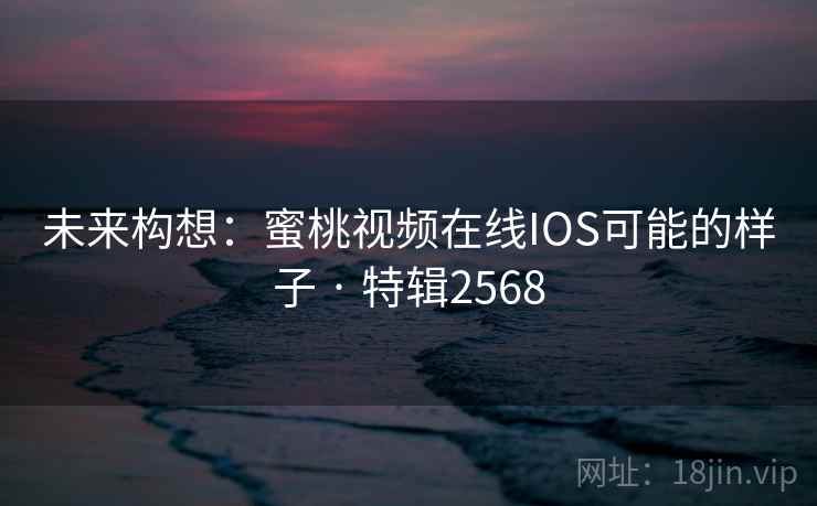 未来构想:蜜桃视频在线IOS可能的样子 · 特辑2568
