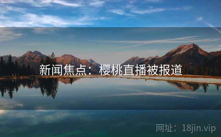 新闻焦点:樱桃直播被报道