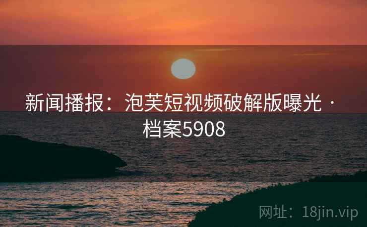 新闻播报:泡芙短视频破解版曝光 · 档案5908