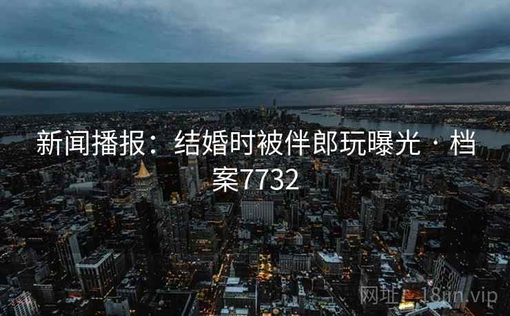 新闻播报:结婚时被伴郎玩曝光 · 档案7732