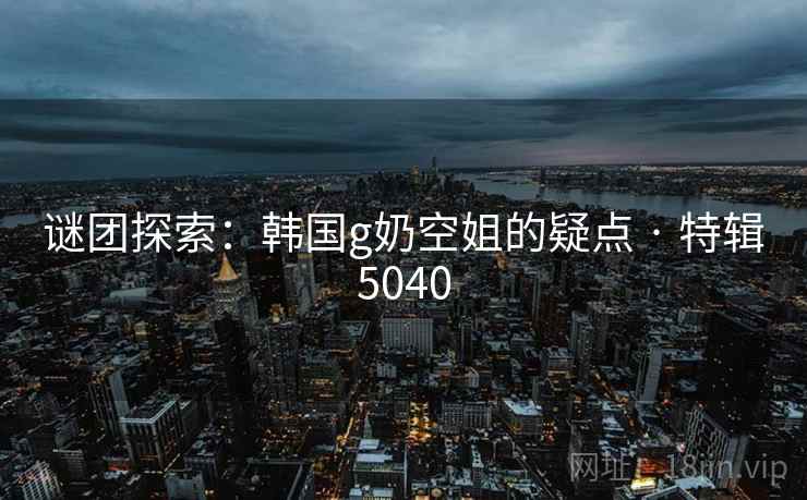 谜团探索：韩国g奶空姐的疑点 · 特辑5040