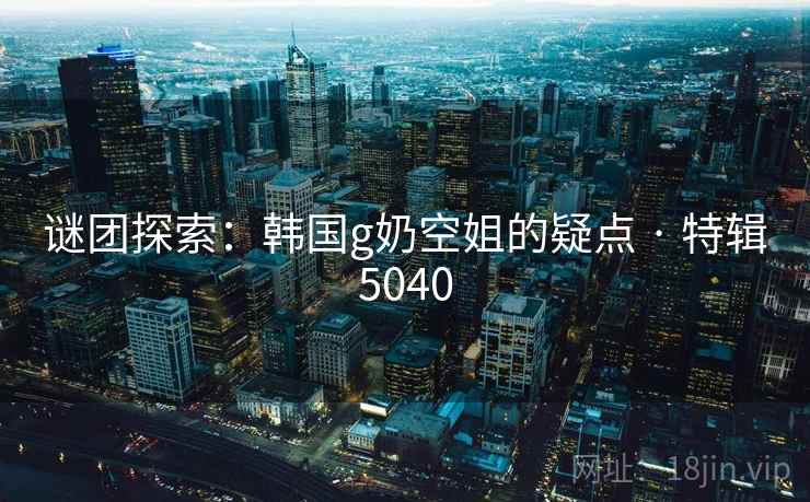 谜团探索：韩国g奶空姐的疑点 · 特辑5040