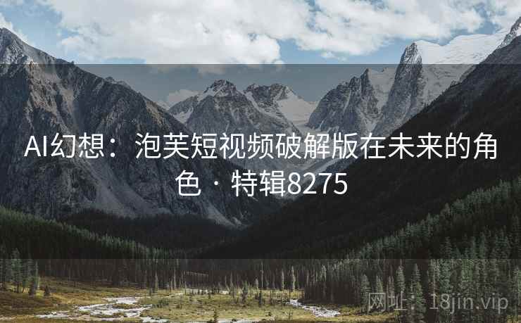 AI幻想：泡芙短视频破解版在未来的角色 · 特辑8275