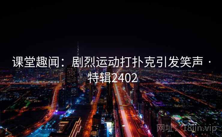 课堂趣闻:剧烈运动打扑克引发笑声 · 特辑2402