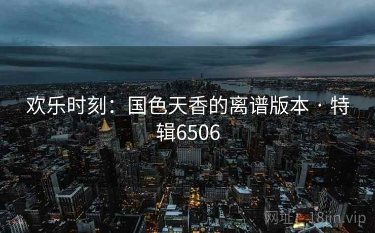 欢乐时刻:国色天香的离谱版本 · 特辑6506