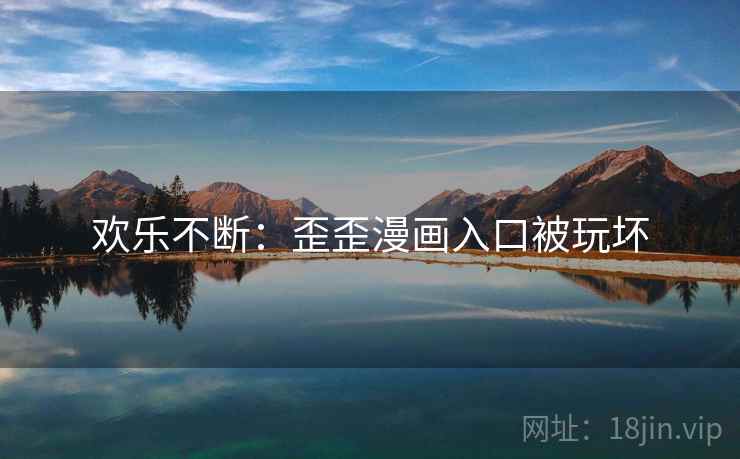 欢乐不断:歪歪漫画入口被玩坏