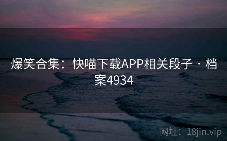 爆笑合集：快喵下载APP相关段子 · 档案4934