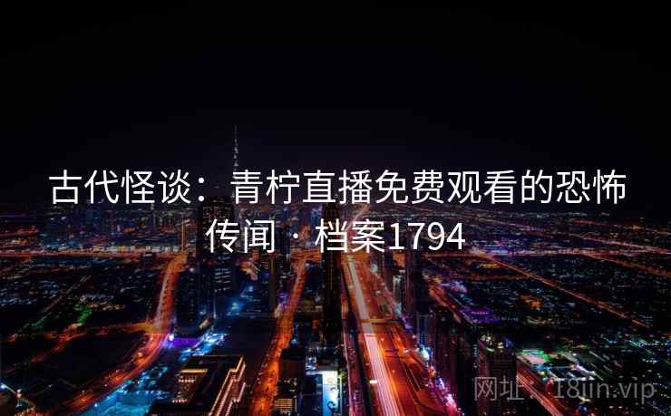 古代怪谈：青柠直播免费观看的恐怖传闻 · 档案1794