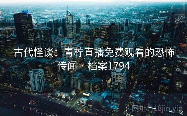 古代怪谈：青柠直播免费观看的恐怖传闻 · 档案1794