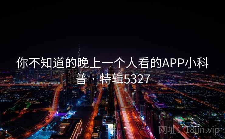 你不知道的晚上一个人看的APP小科普 · 特辑5327