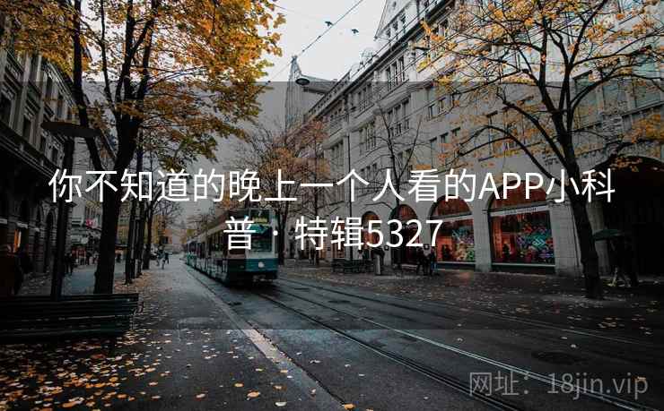 你不知道的晚上一个人看的APP小科普 · 特辑5327