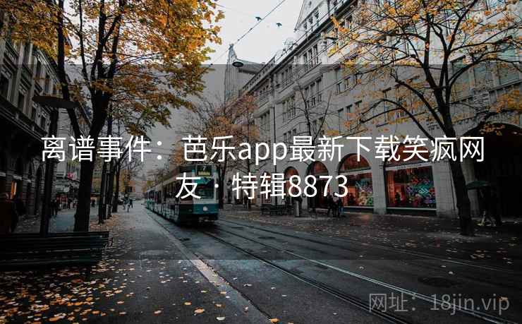 离谱事件:芭乐app最新下载笑疯网友 · 特辑8873 离谱事件:芭乐app最新下载笑疯网友 · 特辑8873