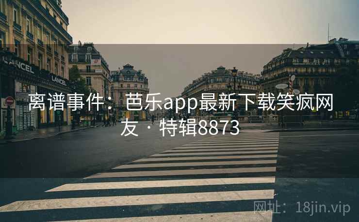 离谱事件:芭乐app最新下载笑疯网友 · 特辑8873 离谱事件:芭乐app最新下载笑疯网友 · 特辑8873