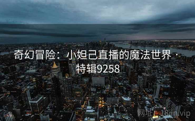 奇幻冒险：小妲己直播的魔法世界 · 特辑9258