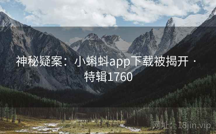 神秘疑案：小蝌蚪app下载被揭开 · 特辑1760