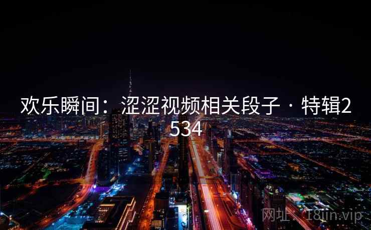 欢乐瞬间：涩涩视频相关段子 · 特辑2534