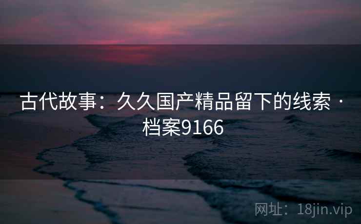 古代故事：久久国产精品留下的线索 · 档案9166